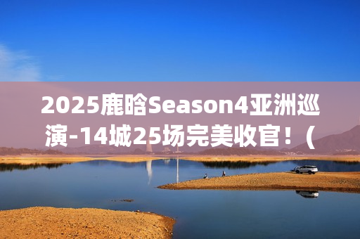 2025鹿晗Season4亚洲巡演-14城25场完美收官！(鹿晗2022)