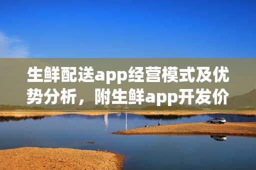 生鲜配送app经营模式及优势分析，附生鲜app开发价格