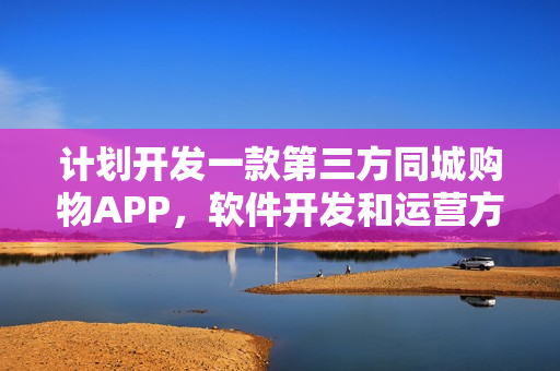 计划开发一款第三方同城购物APP，软件开发和运营方面有什么建议？