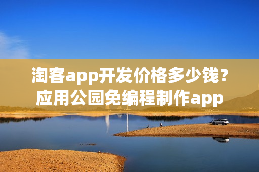 淘客app开发价格多少钱？应用公园免编程制作app