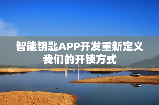 智能钥匙APP开发重新定义我们的开锁方式 智能钥匙APP开发重新定义我们的开锁方式