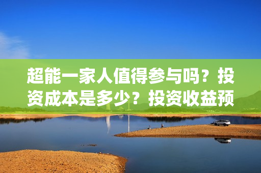 超能一家人值得参与吗？投资成本是多少？投资收益预计多少?(超能一家人值得看吗)