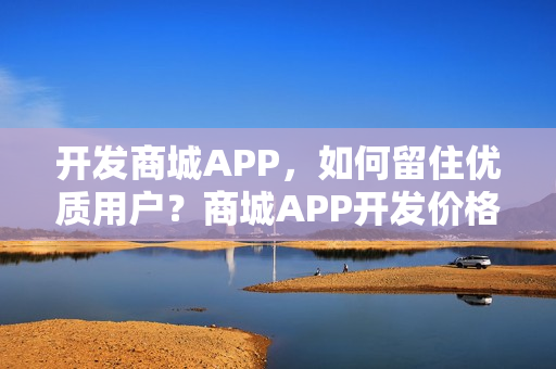 开发商城APP，如何留住优质用户？商城APP开发价格多少？