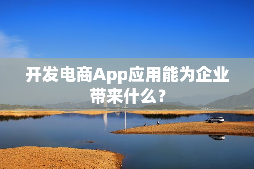 开发电商App应用能为企业带来什么? 开发电商App应用能为企业带来什么?