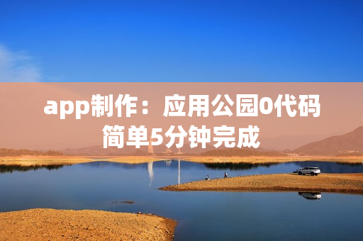 app制作：应用公园0代码简单5分钟完成