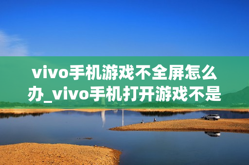 vivo手机游戏不全屏怎么办_vivo手机打开游戏不是全屏的解决方法