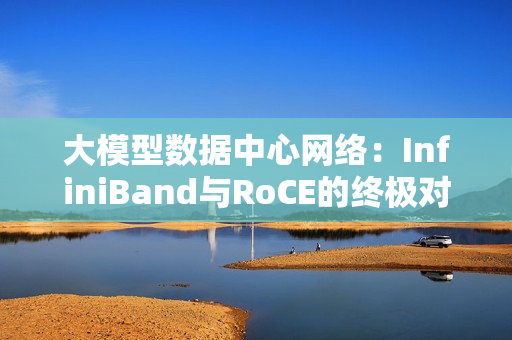 大模型数据中心网络：InfiniBand与RoCE的终极对决！