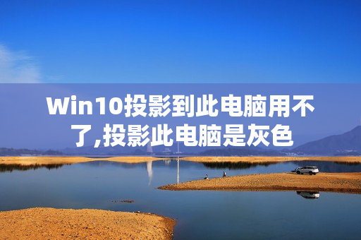 Win10投影到此电脑用不了,投影此电脑是灰色