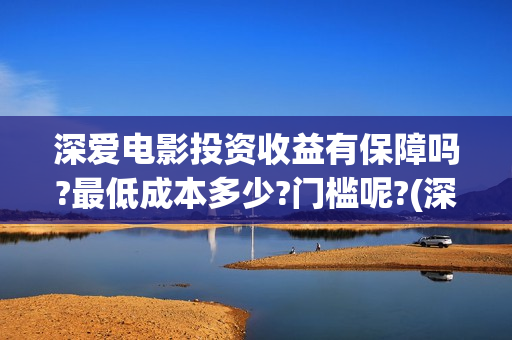 深爱电影投资收益有保障吗?最低成本多少?门槛呢?(深爱电影票多少钱)
