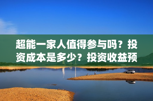 超能一家人值得参与吗？投资成本是多少？投资收益预计多少?(超能一家人好看吗)