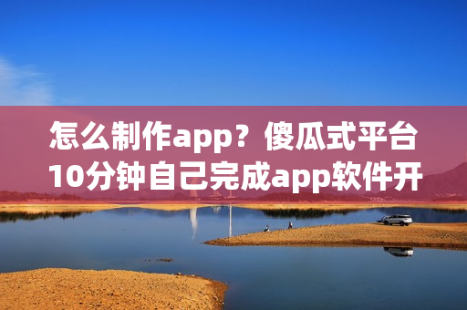 怎么制作app？傻瓜式平台10分钟自己完成app软件开发