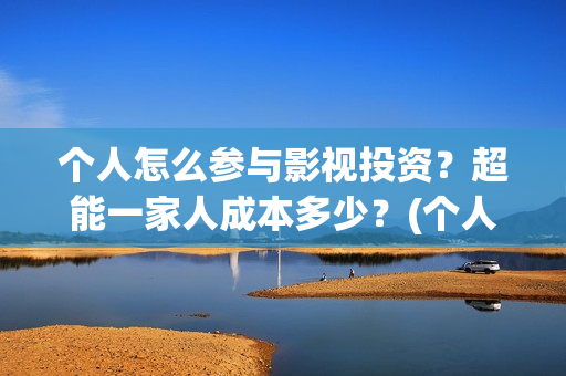 个人怎么参与影视投资？超能一家人成本多少？(个人参与电影投资 法律规定)