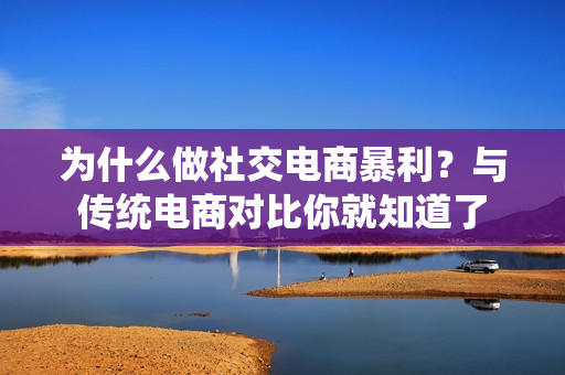 为什么做社交电商暴利？与传统电商对比你就知道了