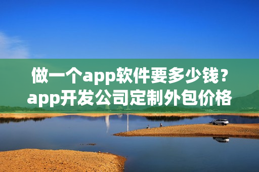 做一个app软件要多少钱？app开发公司定制外包价格及流程