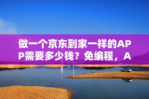 做一个京东到家一样的APP需要多少钱?免编程,APP模板直接套用 做一个京东到家一样的APP需要多少钱?免编程,APP模板直接套用