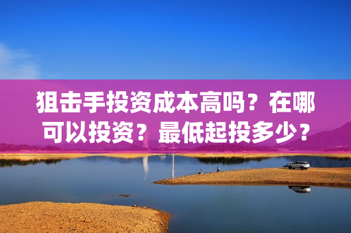 狙击手投资成本高吗？在哪可以投资？最低起投多少？(狙击手怎么赚钱)