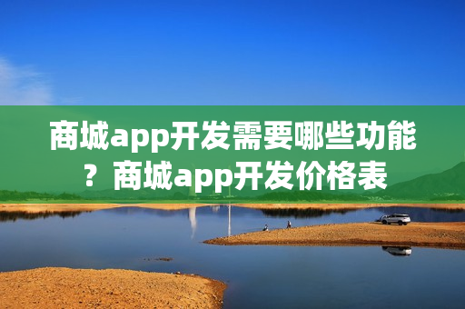 商城app开发需要哪些功能？商城app开发价格表