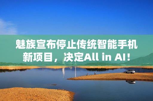 魅族宣布停止传统智能手机新项目,决定All in AI! 魅族宣布停止传统智能手机新项目,决定All in AI!