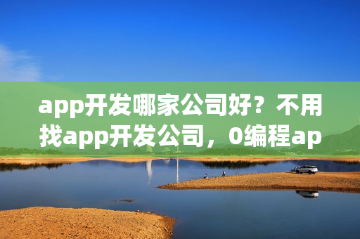 app开发哪家公司好？不用找app开发公司，0编程app开发方法