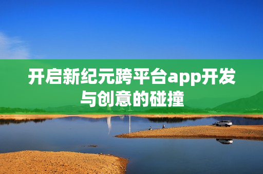 开启新纪元跨平台app开发与创意的碰撞