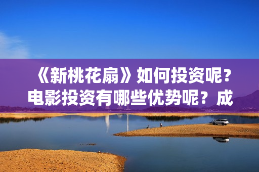 《新桃花扇》如何投资呢？电影投资有哪些优势呢？成本多少的呢？(新桃花扇电影上映了吗)