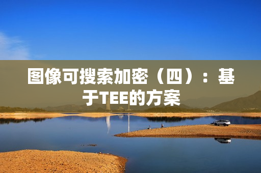 图像可搜索加密(四):基于TEE的方案 图像可搜索加密(四):基于TEE的方案