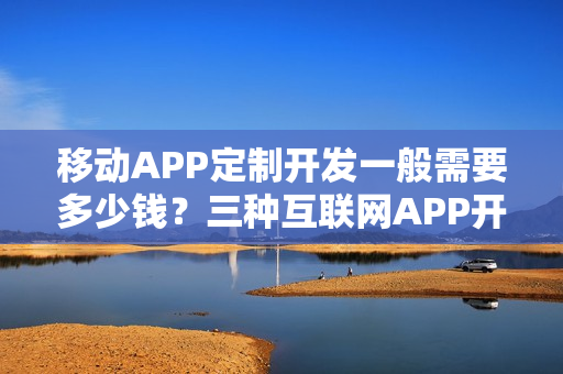 移动APP定制开发一般需要多少钱？三种互联网APP开发方式对比