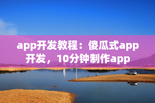 app开发教程：傻瓜式app开发，10分钟制作app