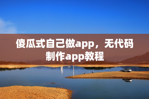 傻瓜式自己做app,无代码制作app教程 傻瓜式自己做app,无代码制作app教程