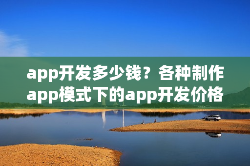app开发多少钱？各种制作app模式下的app开发价格汇总表