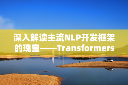 深入解读主流NLP开发框架的瑰宝——Transformers 深入解读主流NLP开发框架的瑰宝——Transformers
