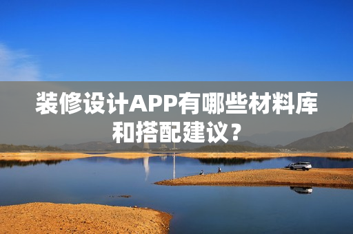 装修设计APP有哪些材料库和搭配建议？