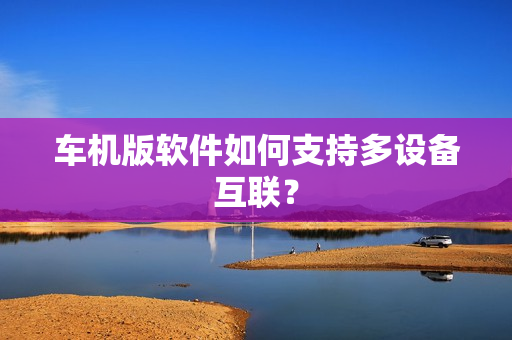 车机版软件如何支持多设备互联？
