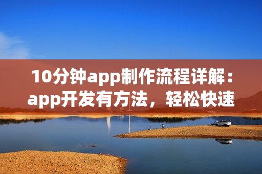 10分钟app制作流程详解：app开发有方法，轻松快速开发app软件