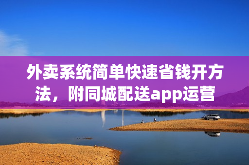 外卖系统简单快速省钱开方法，附同城配送app运营