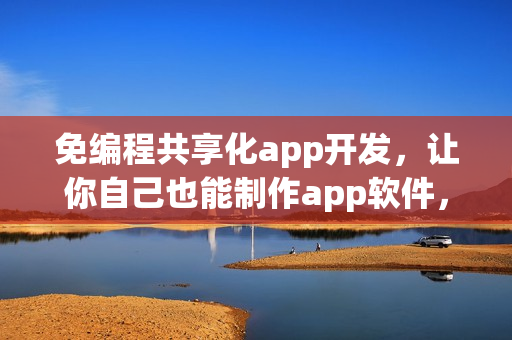 免编程共享化app开发,让你自己也能制作app软件,省90% 免编程共享化app开发,让你自己也能制作app软件,省90%
