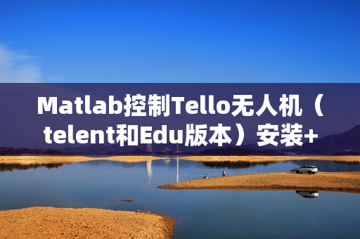 Matlab控制Tello无人机(telent和Edu版本)安装+文档 Matlab控制Tello无人机(telent和Edu版本)安装+文档