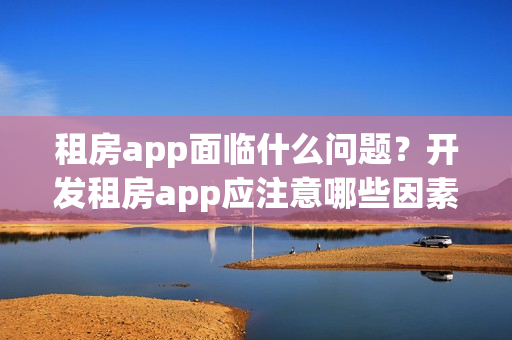 租房app面临什么问题?开发租房app应注意哪些因素? 租房app面临什么问题?开发租房app应注意哪些因素?