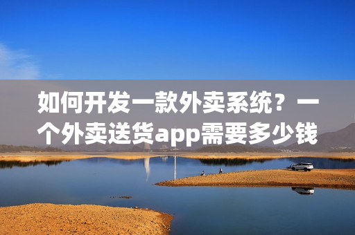 如何开发一款外卖系统？一个外卖送货app需要多少钱？
