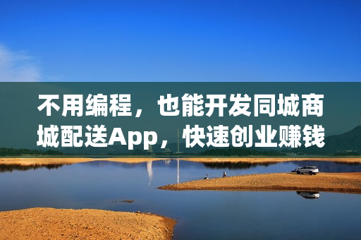 不用编程，也能开发同城商城配送App，快速创业赚钱！