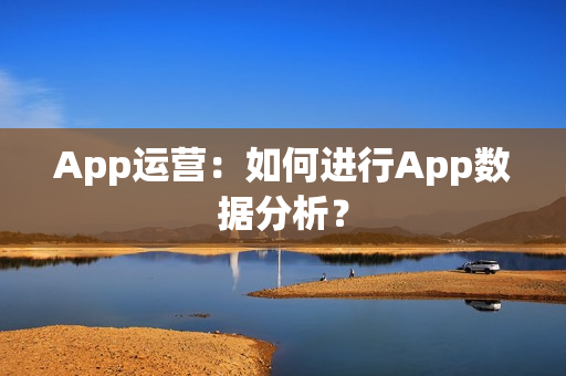 App运营:如何进行App数据分析? App运营:如何进行App数据分析?