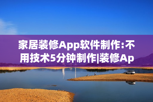 家居装修App软件制作:不用技术5分钟制作|装修App开发解决方案