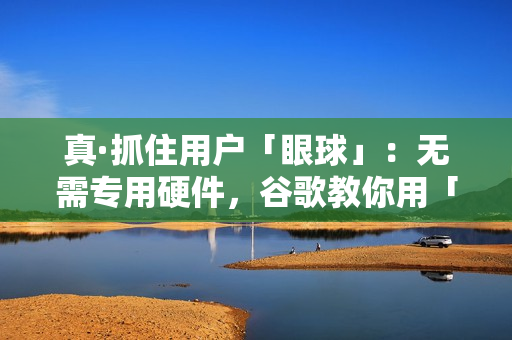 真·抓住用户「眼球」：无需专用硬件，谷歌教你用「注意力」提升产品体验｜CVPR 2023
