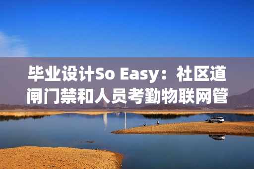 毕业设计So Easy：社区道闸门禁和人员考勤物联网管理系统