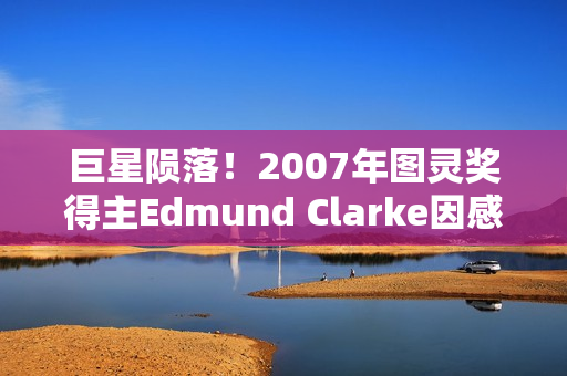 巨星陨落！2007年图灵奖得主Edmund Clarke因感染新冠离世...