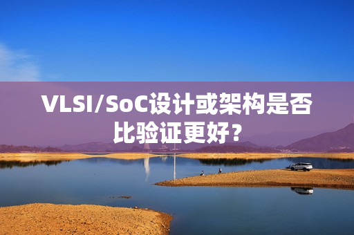 VLSI/SoC设计或架构是否比验证更好？