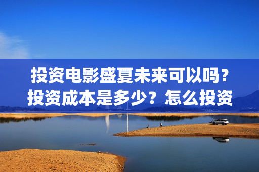 投资电影盛夏未来可以吗？投资成本是多少？怎么投资？(电影盛夏未来票房预测)