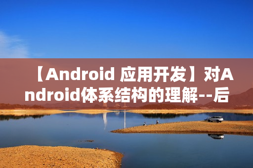 【Android 应用开发】对Android体系结构的理解--后续会补充