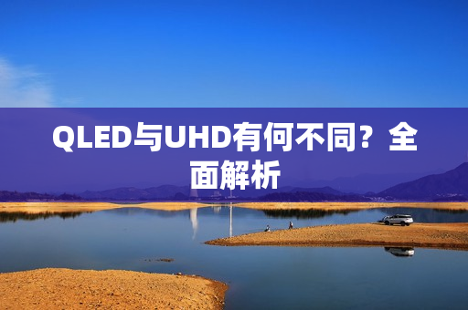 QLED与UHD有何不同？全面解析