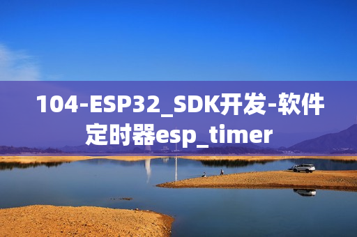 104-ESP32_SDK开发-软件定时器esp_timer 104-ESP32_SDK开发-软件定时器esp_timer